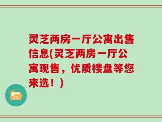 灵芝两房一厅公寓出售信息(灵芝两房一厅公寓现售，优质楼盘等您来选！)