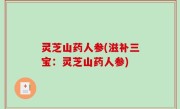 灵芝山药人参(滋补三宝：灵芝山药人参)