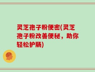 灵芝孢子粉便密(灵芝孢子粉改善便秘，助你轻松护肠)