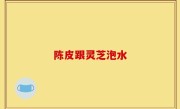 陈皮跟灵芝泡水