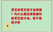 灵芝到灵芝孢子油发展？为什么要选择德睿柯森灵芝孢子油，而不是孢子粉