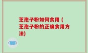 芝孢子粉如何食用 (芝孢子粉的正确食用方法)