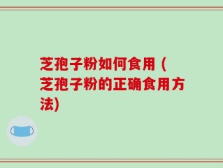 芝孢子粉如何食用 (芝孢子粉的正确食用方法)