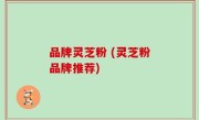 品牌灵芝粉 (灵芝粉品牌推荐)