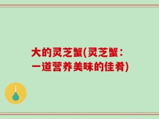 大的灵芝蟹(灵芝蟹：一道营养美味的佳肴)