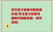 灵芝孢子胶囊对糖尿病作用(灵芝孢子胶囊可辅助控制糖尿病：研究发现)