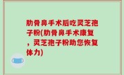 肋骨鼻手术后吃灵芝孢子粉(肋骨鼻手术康复，灵芝孢子粉助您恢复体力)