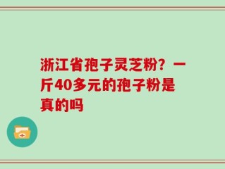 浙江省孢子灵芝粉？一斤40多元的孢子粉是真的吗