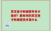 灵芝孢子粉破壁率多少是好？最有效的灵芝孢子粉破壁技术是什么