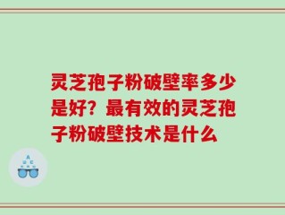 灵芝孢子粉破壁率多少是好？最有效的灵芝孢子粉破壁技术是什么