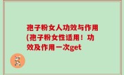 孢子粉女人功效与作用(孢子粉女性适用！功效及作用一次get