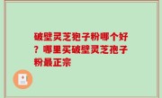 破壁灵芝狍子粉哪个好？哪里买破壁灵芝孢子粉最正宗