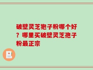 破壁灵芝狍子粉哪个好？哪里买破壁灵芝孢子粉最正宗