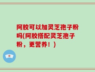 阿胶可以加灵芝孢子粉吗(阿胶搭配灵芝孢子粉，更营养！)