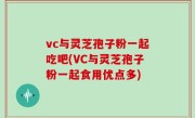 vc与灵芝孢子粉一起吃吧(VC与灵芝孢子粉一起食用优点多)