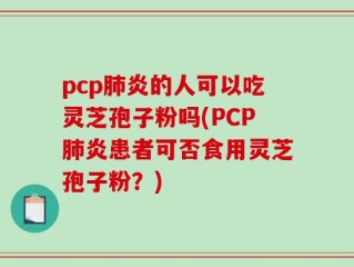 pcp肺炎的人可以吃灵芝孢子粉吗(PCP肺炎患者可否食用灵芝孢子粉？)