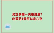 灵芝多糖一天服用量？吃灵芝1天可以吃几克
