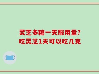 灵芝多糖一天服用量？吃灵芝1天可以吃几克