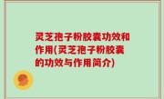 灵芝孢子粉胶囊功效和作用(灵芝孢子粉胶囊的功效与作用简介)