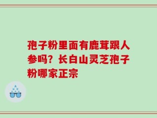 孢子粉里面有鹿茸跟人参吗？长白山灵芝孢子粉哪家正宗