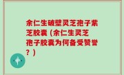 余仁生破壁灵芝孢子紫芝胶囊 (余仁生灵芝孢子胶囊为何备受赞誉？)