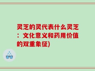 灵芝的灵代表什么灵芝：文化意义和药用价值的双重象征)
