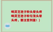 喝灵芝孢子粉头晕头疼喝灵芝孢子粉引发头晕头疼，要注意剂量！)