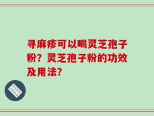 寻麻疹可以喝灵芝孢子粉？灵芝孢子粉的功效及用法？