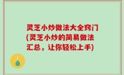 灵芝小炒做法大全窍门(灵芝小炒的简易做法汇总，让你轻松上手)