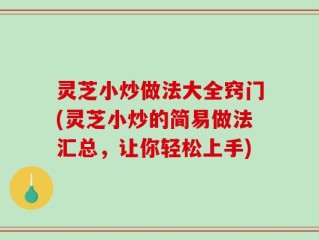 灵芝小炒做法大全窍门(灵芝小炒的简易做法汇总，让你轻松上手)