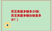 灵芝真菌多糖多少钱(灵芝真菌多糖价格是多少？)