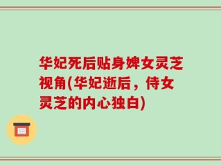 华妃死后贴身婢女灵芝视角(华妃逝后，侍女灵芝的内心独白)