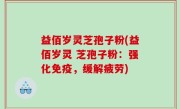 益佰岁灵芝孢子粉(益佰岁灵 芝孢子粉：强化免疫，缓解疲劳)