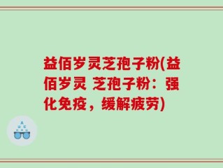 益佰岁灵芝孢子粉(益佰岁灵 芝孢子粉：强化免疫，缓解疲劳)