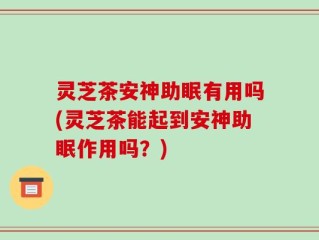 灵芝茶安神助眠有用吗(灵芝茶能起到安神助眠作用吗？)