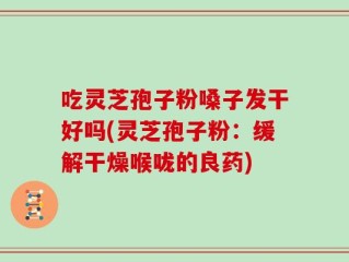 吃灵芝孢子粉嗓子发干好吗(灵芝孢子粉：缓解干燥喉咙的良药)