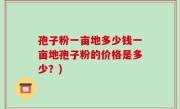 孢子粉一亩地多少钱一亩地孢子粉的价格是多少？)