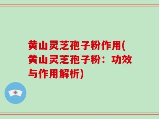 黄山灵芝孢子粉作用(黄山灵芝孢子粉：功效与作用解析)