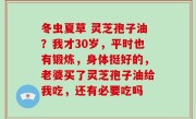 冬虫夏草 灵芝孢子油？我才30岁，平时也有锻炼，身体挺好的，老婆买了灵芝孢子油给我吃，还有必要吃吗