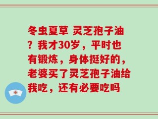 冬虫夏草 灵芝孢子油？我才30岁，平时也有锻炼，身体挺好的，老婆买了灵芝孢子油给我吃，还有必要吃吗