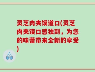 灵芝肉夹馍道口(灵芝肉夹馍口感独到，为您的味蕾带来全新的享受)