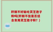 肝胆不好能吃灵芝孢子粉吗(肝胆不佳是否适合食用灵芝孢子粉？)