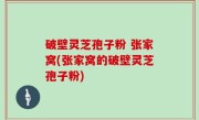 破壁灵芝孢子粉 张家窝(张家窝的破壁灵芝孢子粉)
