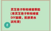 灵芝孢子粉和蜂蜜敷脸(用灵芝孢子粉和蜂蜜DIY面膜，肌肤更水润光滑)