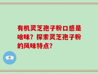 有机灵芝孢子粉口感是啥味？探索灵芝孢子粉的风味特点？