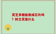 灵芝多糖能做成芯片吗？树之灵是什么