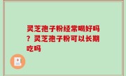 灵芝孢子粉经常喝好吗？灵芝孢子粉可以长期吃吗