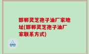邯郸灵芝孢子油厂家地址(邯郸灵芝孢子油厂家联系方式)