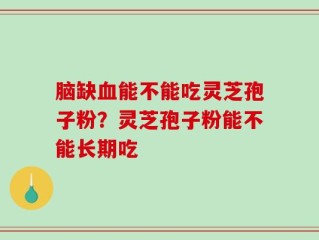 脑缺血能不能吃灵芝孢子粉？灵芝孢子粉能不能长期吃