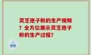 灵芝孢子粉的生产视频？全方位展示灵芝孢子粉的生产过程？